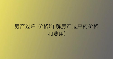 “房产过户 价格(详解房产过户的价格和费用)